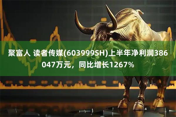 聚富人 读者传媒(603999SH)上半年净利润386047万元，同比增长1267%