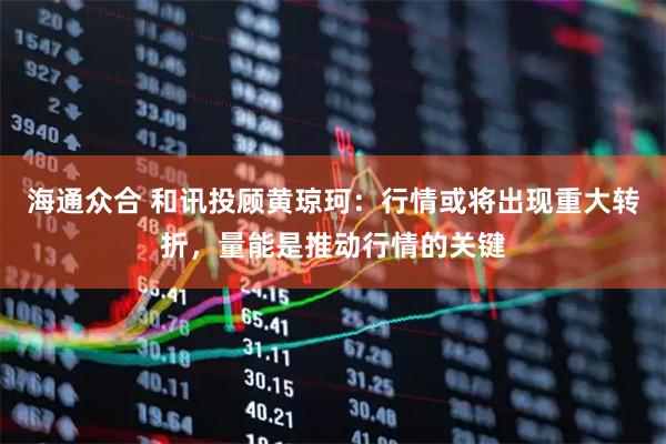 海通众合 和讯投顾黄琼珂：行情或将出现重大转折，量能是推动行情的关键
