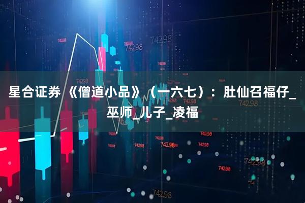 星合证券 《僧道小品》（一六七）：肚仙召福仔_巫师_儿子_凌福