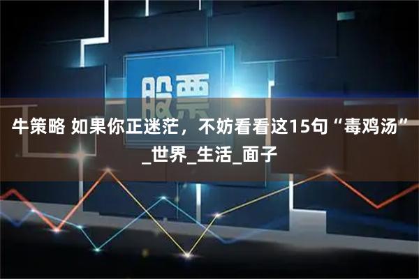 牛策略 如果你正迷茫,不妨看看这15句“毒鸡汤”_世界_生活_面子