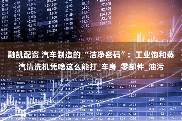 融凯配资 汽车制造的 “洁净密码”：工业饱和蒸汽清洗机凭啥这么能打_车身_零部件_油污