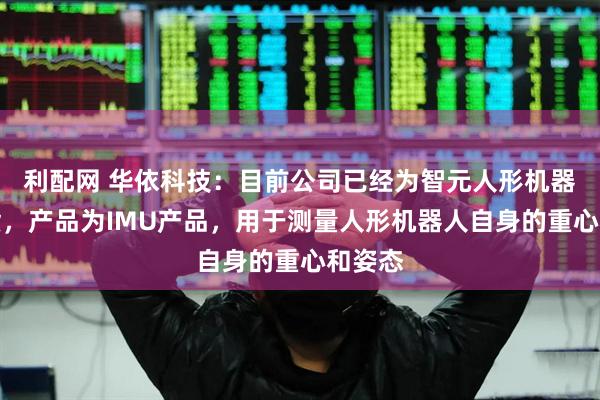 利配网 华依科技：目前公司已经为智元人形机器人供货，产品为IMU产品，用于测量人形机器人自身的重心和姿态