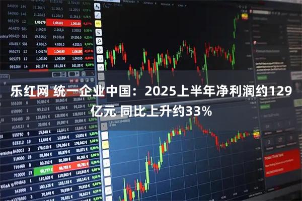 乐红网 统一企业中国：2025上半年净利润约129亿元 同比上升约33%