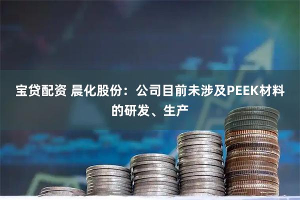 宝贷配资 晨化股份：公司目前未涉及PEEK材料的研发、生产