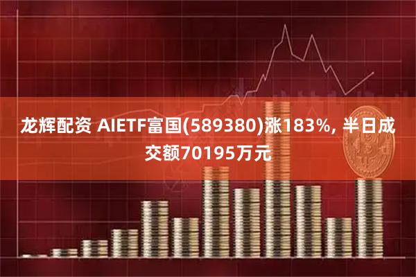 龙辉配资 AIETF富国(589380)涨183%, 半日成交额70195万元