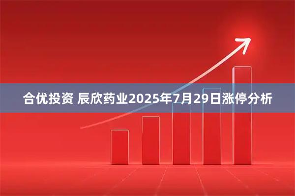 合优投资 辰欣药业2025年7月29日涨停分析