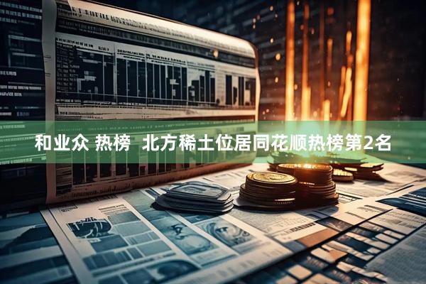 和业众 热榜  北方稀土位居同花顺热榜第2名