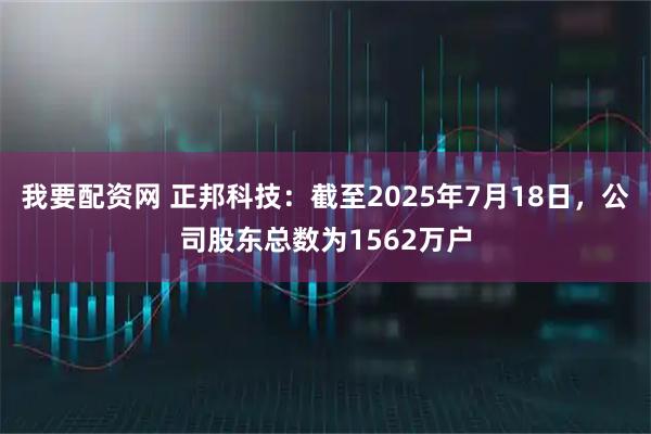 我要配资网 正邦科技：截至2025年7月18日，公司股东总数为1562万户