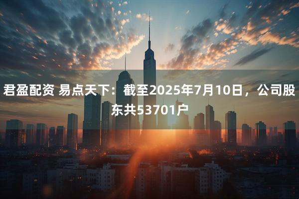 君盈配资 易点天下：截至2025年7月10日，公司股东共53701户