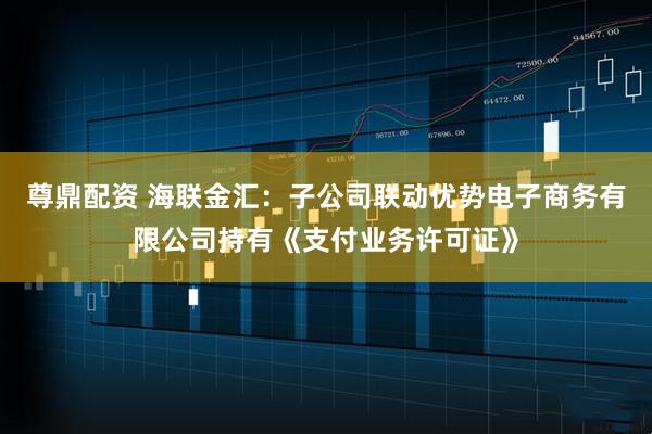 尊鼎配资 海联金汇：子公司联动优势电子商务有限公司持有《支付业务许可证》