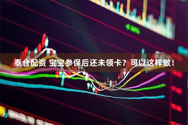 泰仓配资 宝宝参保后还未领卡？可以这样做！