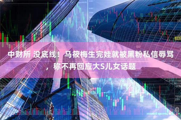 中财所 没底线！马筱梅生完娃就被黑粉私信辱骂，称不再回应大S儿女话题