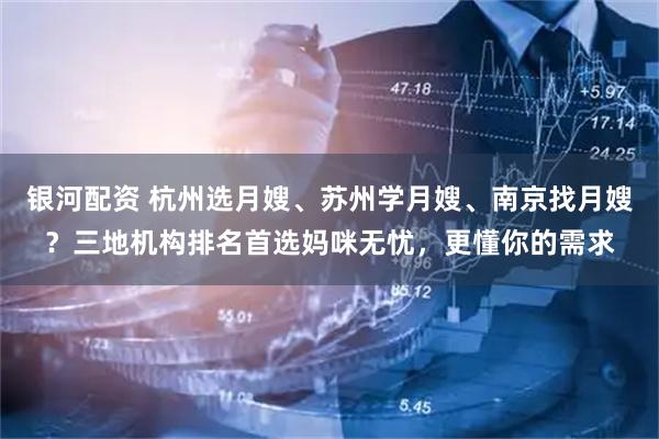 银河配资 杭州选月嫂、苏州学月嫂、南京找月嫂？三地机构排名首选妈咪无忧，更懂你的需求