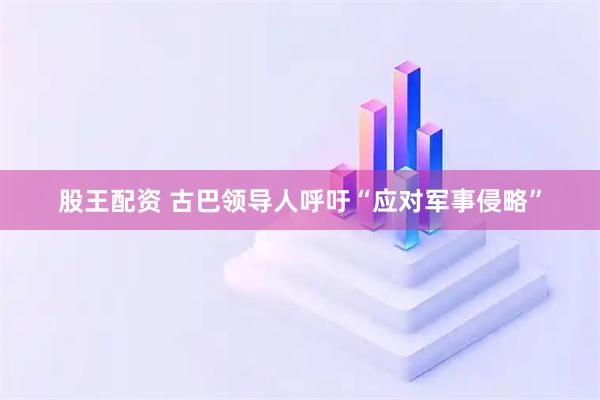 股王配资 古巴领导人呼吁“应对军事侵略”