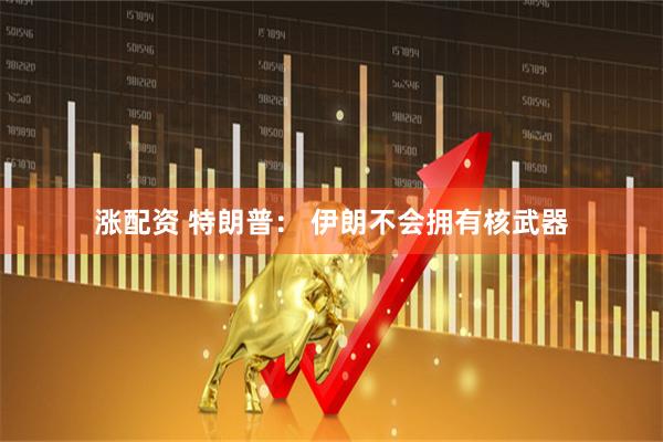 涨配资 特朗普： 伊朗不会拥有核武器