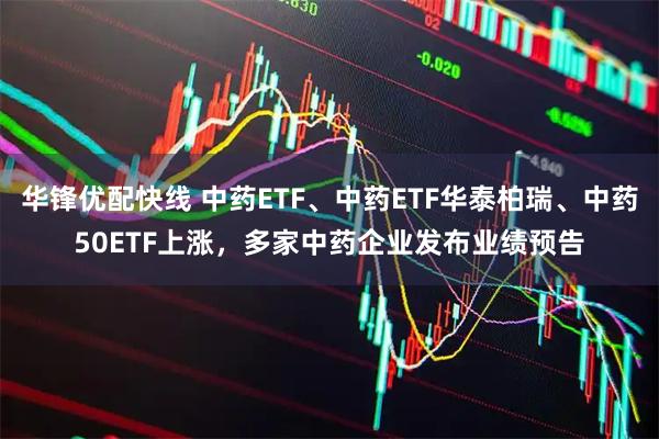 华锋优配快线 中药ETF、中药ETF华泰柏瑞、中药50ETF上涨，多家中药企业发布业绩预告