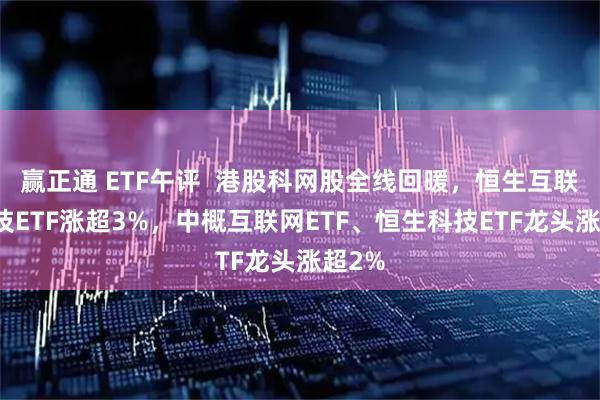 赢正通 ETF午评  港股科网股全线回暖，恒生互联网科技ETF涨超3%，中概互联网ETF、恒生科技ETF龙头涨超2%