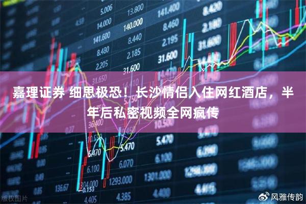 嘉理证券 细思极恐！长沙情侣入住网红酒店，半年后私密视频全网疯传