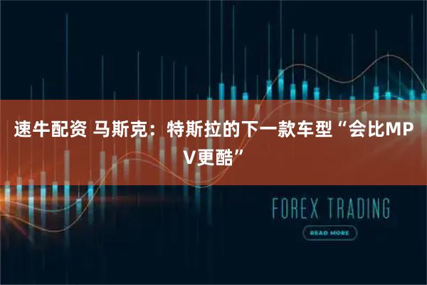 速牛配资 马斯克：特斯拉的下一款车型“会比MPV更酷”