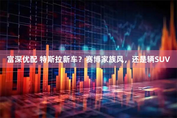 富深优配 特斯拉新车？赛博家族风，还是辆SUV