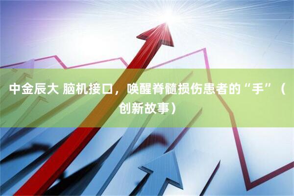 中金辰大 脑机接口,唤醒脊髓损伤患者的“手”(创新故事)