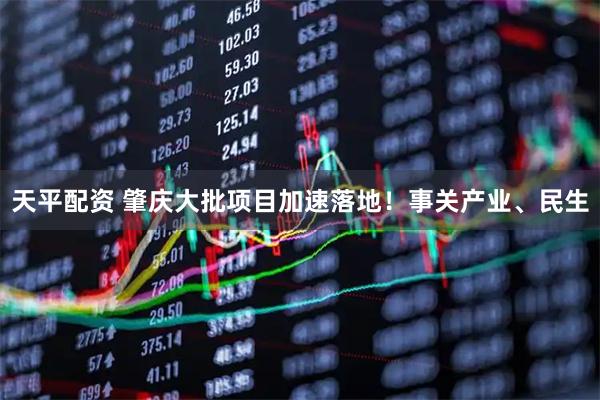 天平配资 肇庆大批项目加速落地！事关产业、民生