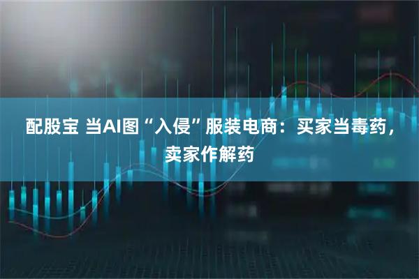 配股宝 当AI图“入侵”服装电商：买家当毒药，卖家作解药