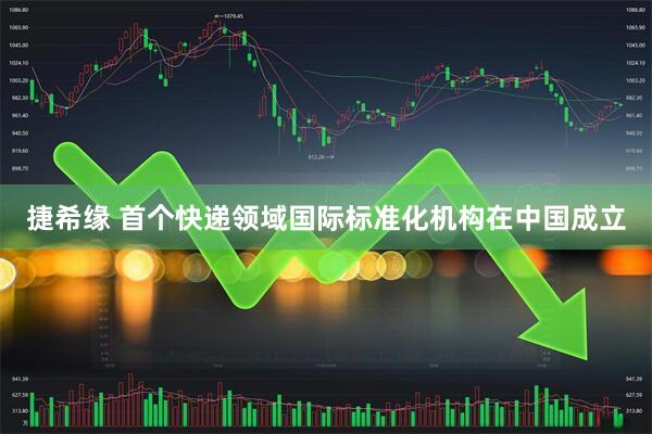捷希缘 首个快递领域国际标准化机构在中国成立
