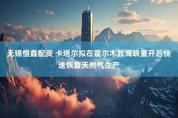 无锡恒鑫配资 卡塔尔拟在霍尔木兹海峡重开后快速恢复天然气生产