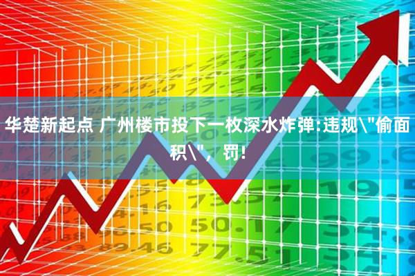 华楚新起点 广州楼市投下一枚深水炸弹:违规＂偷面积＂，罚!