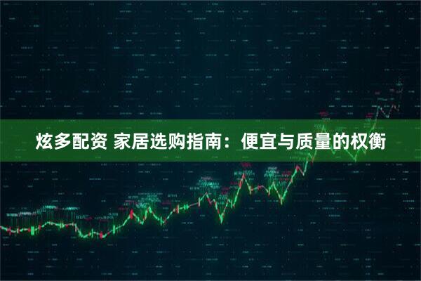 炫多配资 家居选购指南：便宜与质量的权衡