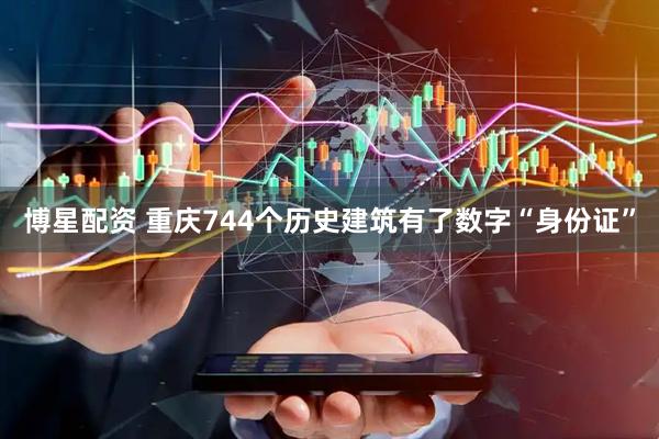 博星配资 重庆744个历史建筑有了数字“身份证”