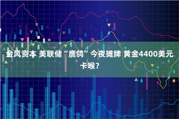 金风资本 美联储“鹰鸽”今夜摊牌 黄金4400美元卡喉？