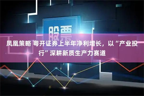 凤凰策略 粤开证券上半年净利增长，以“产业投行”深耕新质生产力赛道