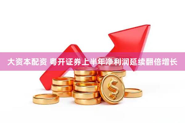 大资本配资 粤开证券上半年净利润延续翻倍增长