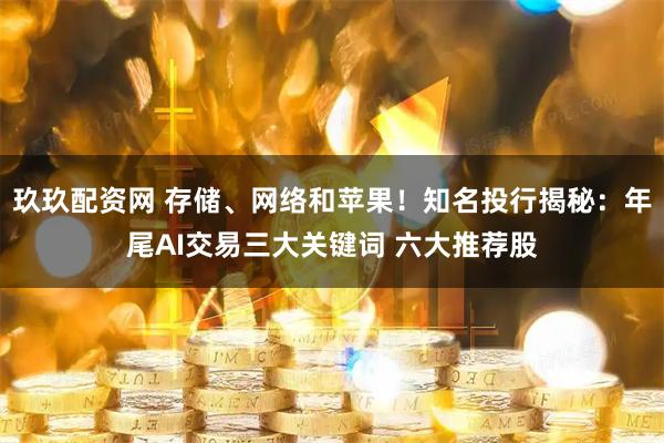 玖玖配资网 存储、网络和苹果！知名投行揭秘：年尾AI交易三大关键词 六大推荐股