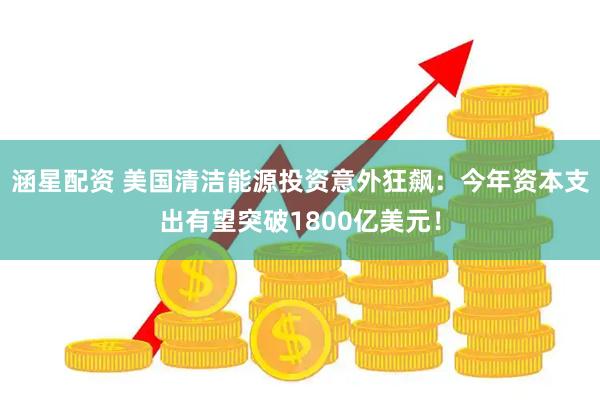 涵星配资 美国清洁能源投资意外狂飙：今年资本支出有望突破1800亿美元！