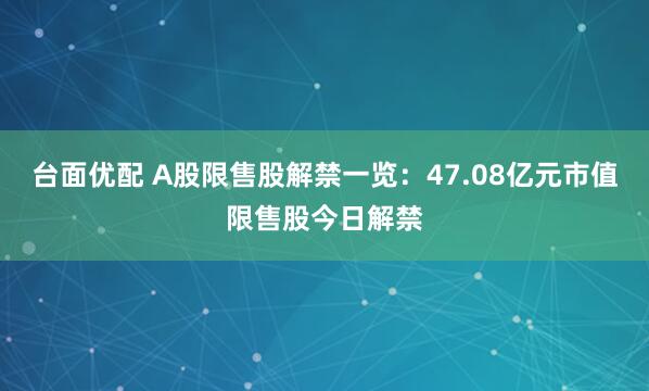 台面优配 A股限售股解禁一览：47.08亿元市值限售股今日解禁